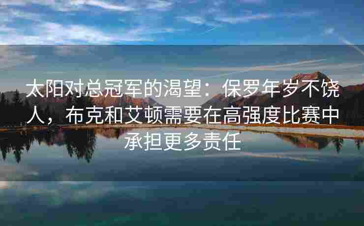 太阳对总冠军的渴望:保罗年岁不饶人,布克和艾顿需要在高强度比赛中承担更多责任