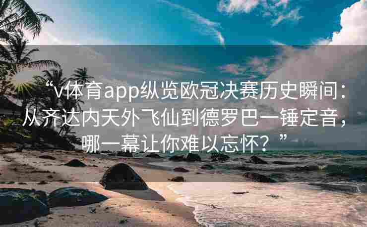 “v体育app纵览欧冠决赛历史瞬间:从齐达内天外飞仙到德罗巴一锤定音,哪一幕让你难以忘怀?”