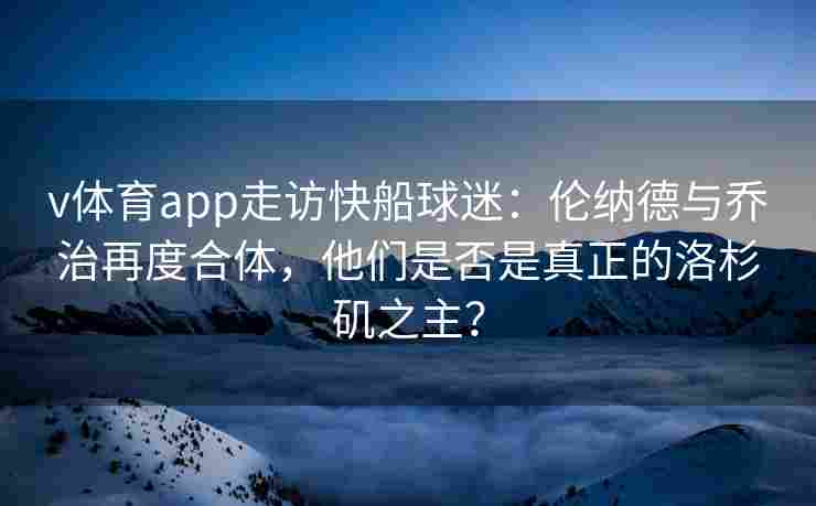 v体育app走访快船球迷：伦纳德与乔治再度合体，他们是否是真正的洛杉矶之主？