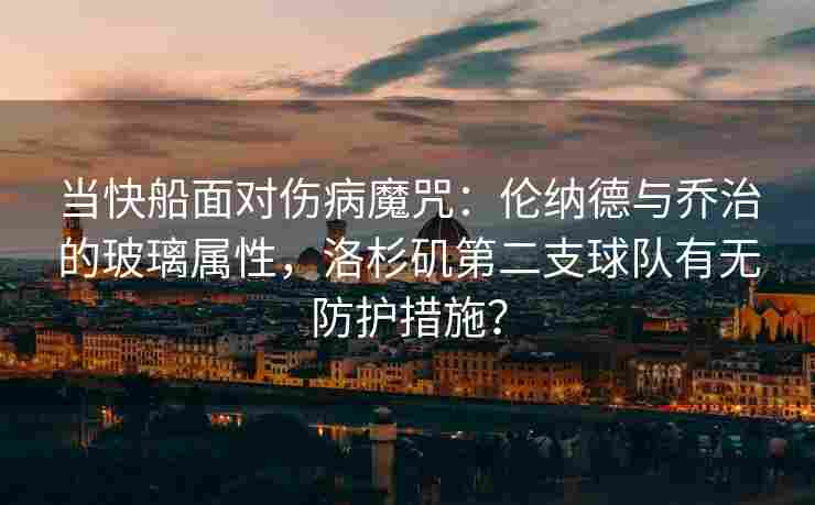当快船面对伤病魔咒：伦纳德与乔治的玻璃属性，洛杉矶第二支球队有无防护措施？