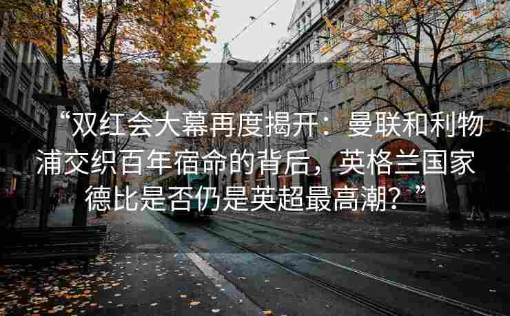 “双红会大幕再度揭开：曼联和利物浦交织百年宿命的背后，英格兰国家德比是否仍是英超最高潮？”