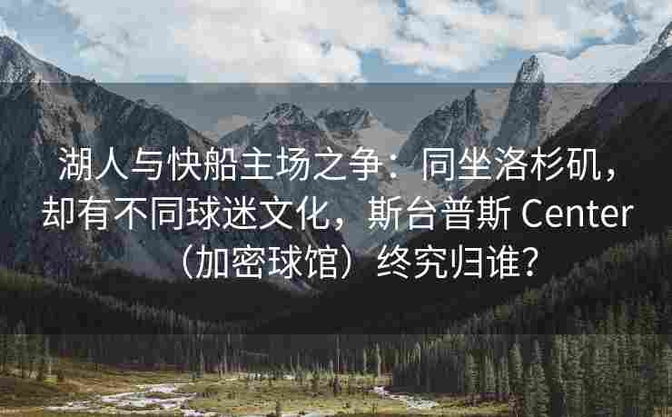 湖人与快船主场之争：同坐洛杉矶，却有不同球迷文化，斯台普斯 Center（加密球馆）终究归谁？