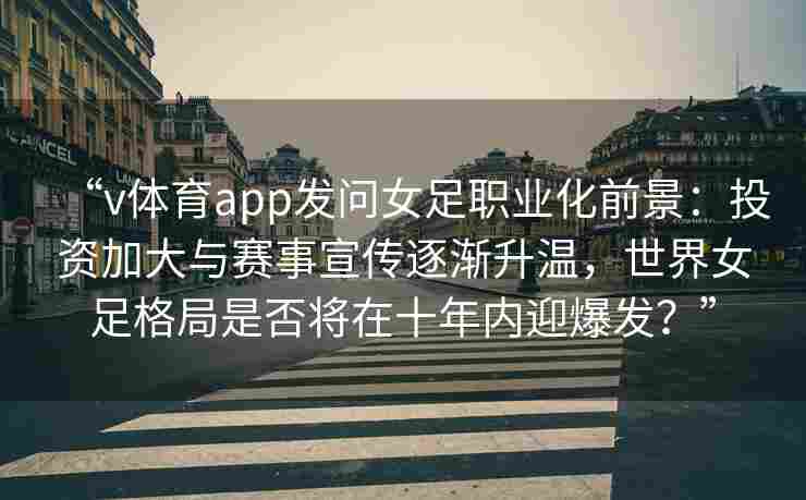 “v体育app发问女足职业化前景：投资加大与赛事宣传逐渐升温，世界女足格局是否将在十年内迎爆发？”