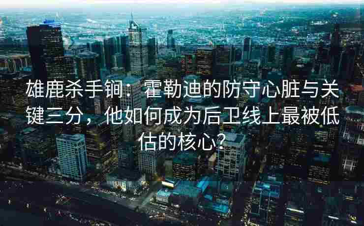 雄鹿杀手锏:霍勒迪的防守心脏与关键三分,他如何成为后卫线上最被低估的核心?