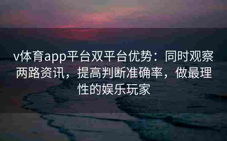 v体育app平台双平台优势:同时观察两路资讯,提高判断准确率,做最理性的娱乐玩家 v体育app平台双平台优势:同时观察两路资讯,提高判断准确率,做最理性的娱乐玩家