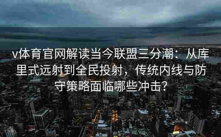 v体育官网解读当今联盟三分潮:从库里式远射到全民投射,传统内线与防守策略面临哪些冲击? v体育官网解读当今联盟三分潮:从库里式远射到全民投射,传统内线与防守策略面临哪些冲击?
