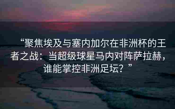 “聚焦埃及与塞内加尔在非洲杯的王者之战:当超级球星马内对阵萨拉赫,谁能掌控非洲足坛?” “聚焦埃及与塞内加尔在非洲杯的王者之战:当超级球星马内对阵萨拉赫,谁能掌控非洲足坛?”