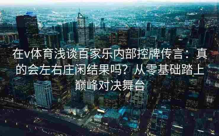 在v体育浅谈百家乐内部控牌传言:真的会左右庄闲结果吗?从零基础踏上巅峰对决舞台 在v体育浅谈百家乐内部控牌传言:真的会左右庄闲结果吗?从零基础踏上巅峰对决舞台