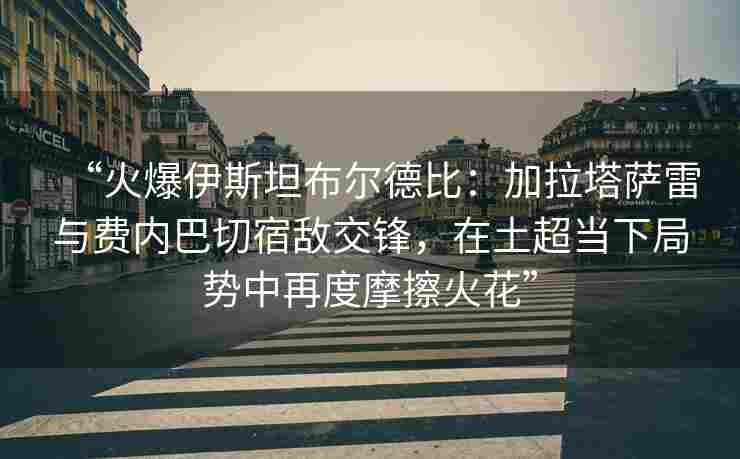 “火爆伊斯坦布尔德比:加拉塔萨雷与费内巴切宿敌交锋,在土超当下局势中再度摩擦火花” “火爆伊斯坦布尔德比:加拉塔萨雷与费内巴切宿敌交锋,在土超当下局势中再度摩擦火花”