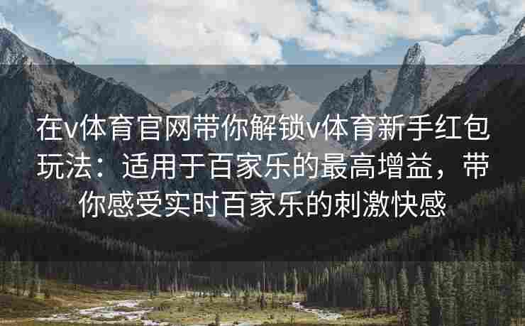 在v体育官网带你解锁v体育新手红包玩法:适用于百家乐的最高增益,带你感受实时百家乐的刺激快感