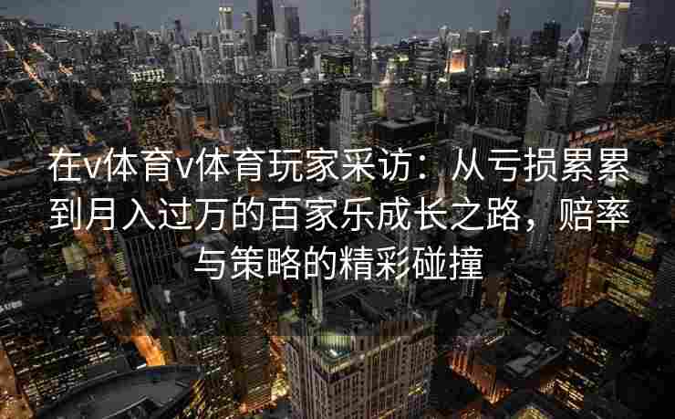 在v体育v体育玩家采访:从亏损累累到月入过万的百家乐成长之路,赔率与策略的精彩碰撞 在v体育v体育玩家采访:从亏损累累到月入过万的百家乐成长之路,赔率与策略的精彩碰撞