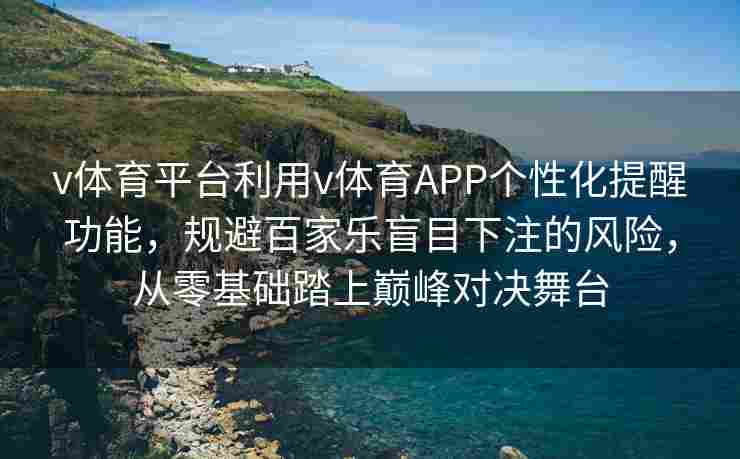 v体育平台利用v体育APP个性化提醒功能,规避百家乐盲目下注的风险,从零基础踏上巅峰对决舞台 v体育平台利用v体育APP个性化提醒功能,规避百家乐盲目下注的风险,从零基础踏上巅峰对决舞台