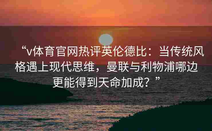 “v体育官网热评英伦德比:当传统风格遇上现代思维,曼联与利物浦哪边更能得到天命加成?”