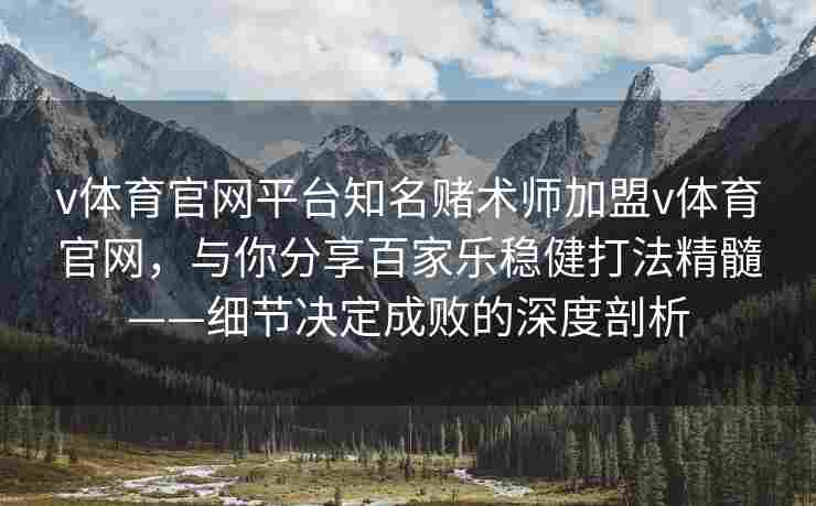 v体育官网平台知名赌术师加盟v体育官网,与你分享百家乐稳健打法精髓——细节决定成败的深度剖析 v体育官网平台知名赌术师加盟v体育官网,与你分享百家乐稳健打法精髓——细节决定成败的深度剖析