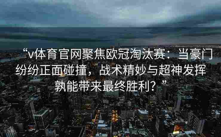 “v体育官网聚焦欧冠淘汰赛:当豪门纷纷正面碰撞,战术精妙与超神发挥孰能带来最终胜利?”