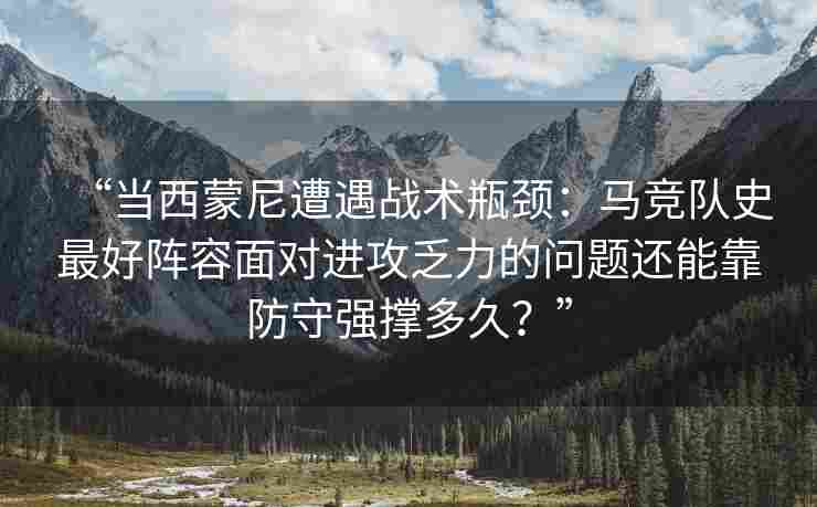 “当西蒙尼遭遇战术瓶颈:马竞队史最好阵容面对进攻乏力的问题还能靠防守强撑多久?”