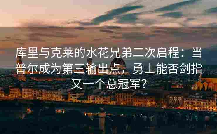 库里与克莱的水花兄弟二次启程:当普尔成为第三输出点,勇士能否剑指又一个总冠军?