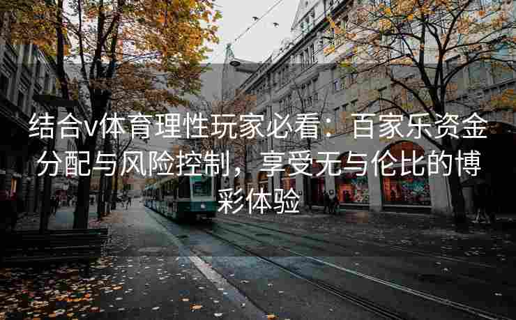 结合v体育理性玩家必看:百家乐资金分配与风险控制,享受无与伦比的博彩体验 结合v体育理性玩家必看:百家乐资金分配与风险控制,享受无与伦比的博彩体验