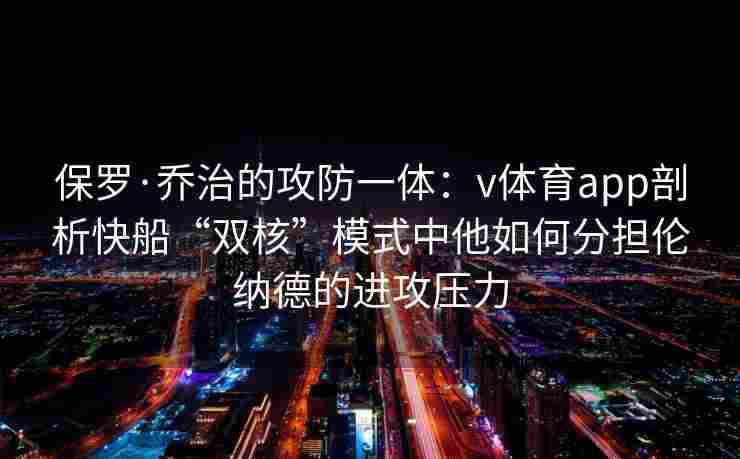 保罗·乔治的攻防一体:v体育app剖析快船“双核”模式中他如何分担伦纳德的进攻压力