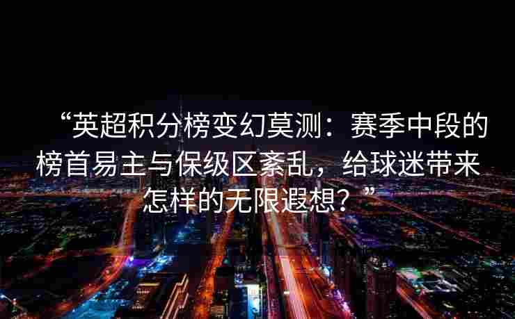 “英超积分榜变幻莫测:赛季中段的榜首易主与保级区紊乱,给球迷带来怎样的无限遐想?”