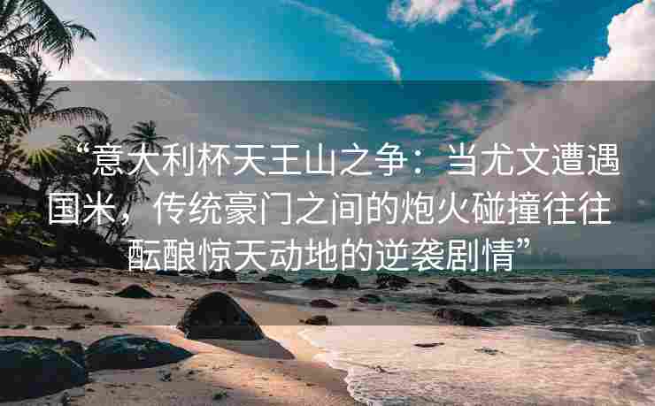 “意大利杯天王山之争:当尤文遭遇国米,传统豪门之间的炮火碰撞往往酝酿惊天动地的逆袭剧情”