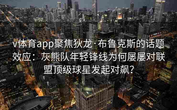 v体育app聚焦狄龙·布鲁克斯的话题效应:灰熊队年轻锋线为何屡屡对联盟顶级球星发起对飙?