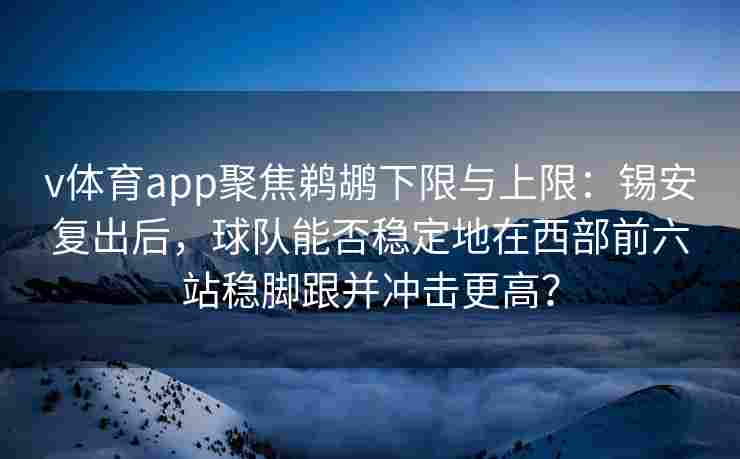 v体育app聚焦鹈鹕下限与上限:锡安复出后,球队能否稳定地在西部前六站稳脚跟并冲击更高? v体育app聚焦鹈鹕下限与上限:锡安复出后,球队能否稳定地在西部前六站稳脚跟并冲击更高?