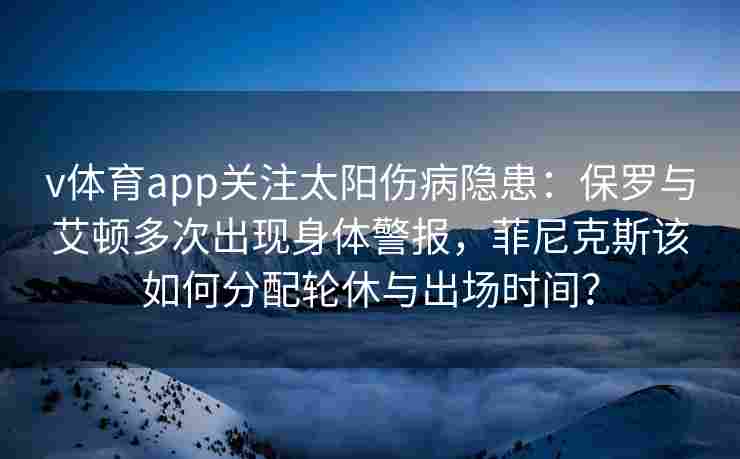 v体育app关注太阳伤病隐患:保罗与艾顿多次出现身体警报,菲尼克斯该如何分配轮休与出场时间?