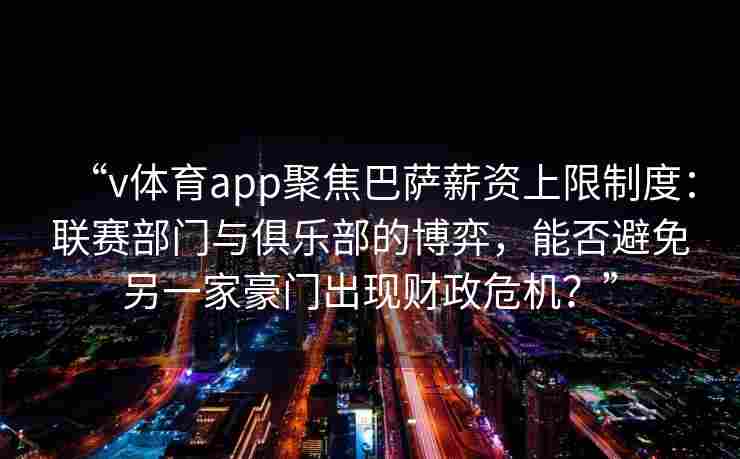 “v体育app聚焦巴萨薪资上限制度：联赛部门与俱乐部的博弈，能否避免另一家豪门出现财政危机？”