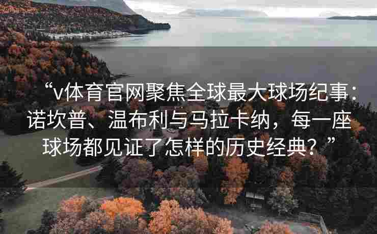 “v体育官网聚焦全球最大球场纪事:诺坎普、温布利与马拉卡纳,每一座球场都见证了怎样的历史经典?” “v体育官网聚焦全球最大球场纪事:诺坎普、温布利与马拉卡纳,每一座球场都见证了怎样的历史经典?”