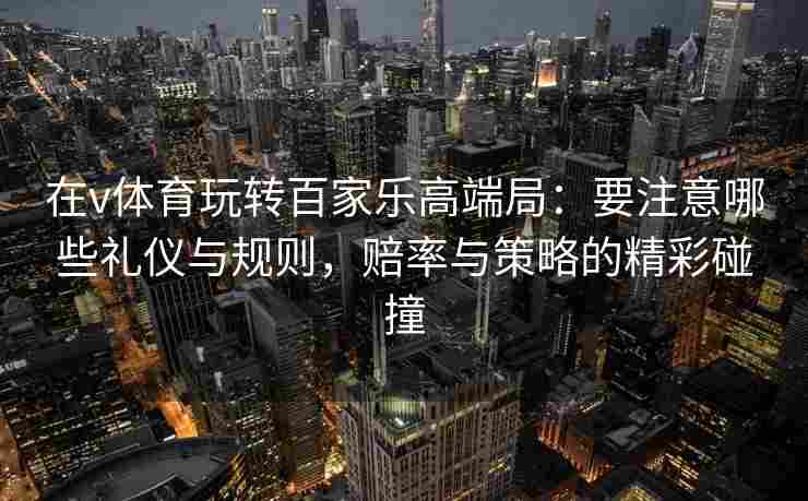 在v体育玩转百家乐高端局:要注意哪些礼仪与规则,赔率与策略的精彩碰撞 在v体育玩转百家乐高端局:要注意哪些礼仪与规则,赔率与策略的精彩碰撞