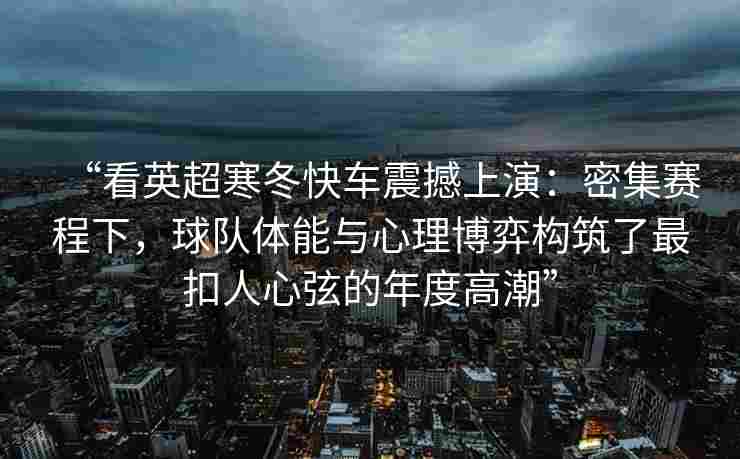 “看英超寒冬快车震撼上演:密集赛程下,球队体能与心理博弈构筑了最扣人心弦的年度高潮”