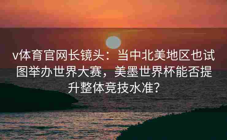 v体育官网长镜头:当中北美地区也试图举办世界大赛,美墨世界杯能否提升整体竞技水准? v体育官网长镜头:当中北美地区也试图举办世界大赛,美墨世界杯能否提升整体竞技水准?