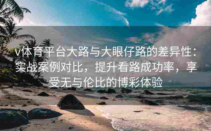 v体育平台大路与大眼仔路的差异性:实战案例对比,提升看路成功率,享受无与伦比的博彩体验 v体育平台大路与大眼仔路的差异性:实战案例对比,提升看路成功率,享受无与伦比的博彩体验