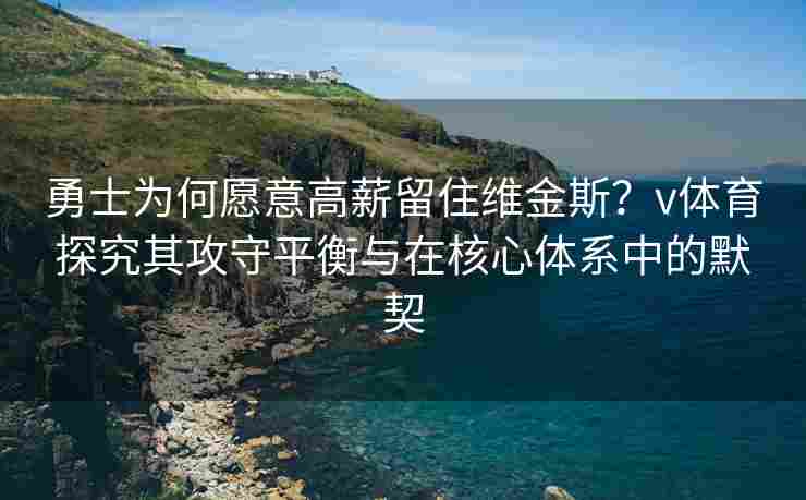 勇士为何愿意高薪留住维金斯?v体育探究其攻守平衡与在核心体系中的默契