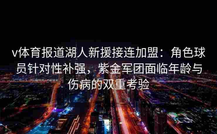 v体育报道湖人新援接连加盟:角色球员针对性补强,紫金军团面临年龄与伤病的双重考验