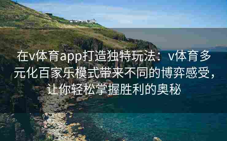 在v体育app打造独特玩法:v体育多元化百家乐模式带来不同的博弈感受,让你轻松掌握胜利的奥秘