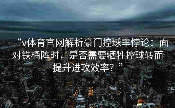 “v体育官网解析豪门控球率悖论:面对铁桶阵时,是否需要牺牲控球转而提升进攻效率?” “v体育官网解析豪门控球率悖论:面对铁桶阵时,是否需要牺牲控球转而提升进攻效率?”