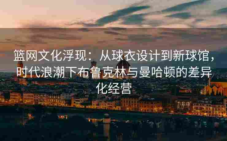 篮网文化浮现:从球衣设计到新球馆,时代浪潮下布鲁克林与曼哈顿的差异化经营