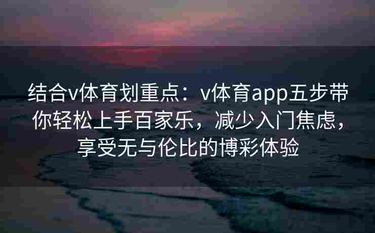 结合v体育划重点：v体育app五步带你轻松上手百家乐，减少入门焦虑，享受无与伦比的博彩体验