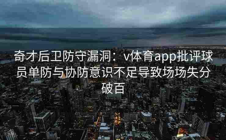 奇才后卫防守漏洞:v体育app批评球员单防与协防意识不足导致场场失分破百