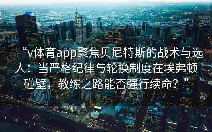 “v体育app聚焦贝尼特斯的战术与选人:当严格纪律与轮换制度在埃弗顿碰壁,教练之路能否强行续命?”