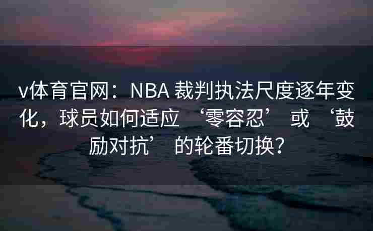 v体育官网:NBA 裁判执法尺度逐年变化,球员如何适应 ‘零容忍’ 或 ‘鼓励对抗’ 的轮番切换?