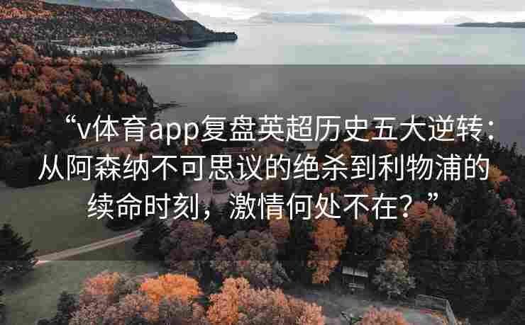 “v体育app复盘英超历史五大逆转:从阿森纳不可思议的绝杀到利物浦的续命时刻,激情何处不在?”