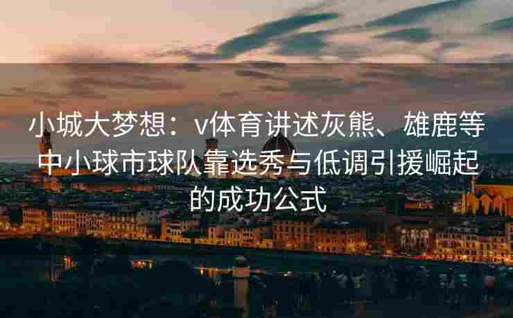 小城大梦想:v体育讲述灰熊、雄鹿等中小球市球队靠选秀与低调引援崛起的成功公式