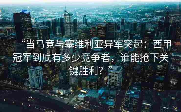 “当马竞与塞维利亚异军突起:西甲冠军到底有多少竞争者,谁能抢下关键胜利?”