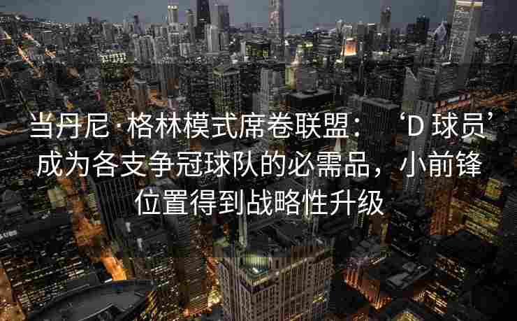 当丹尼·格林模式席卷联盟:‘D 球员’成为各支争冠球队的必需品,小前锋位置得到战略性升级 当丹尼·格林模式席卷联盟:‘D 球员’成为各支争冠球队的必需品,小前锋位置得到战略性升级