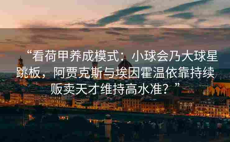 “看荷甲养成模式:小球会乃大球星跳板,阿贾克斯与埃因霍温依靠持续贩卖天才维持高水准?”
