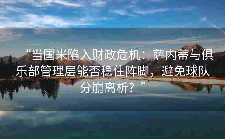“当国米陷入财政危机:萨内蒂与俱乐部管理层能否稳住阵脚,避免球队分崩离析?”