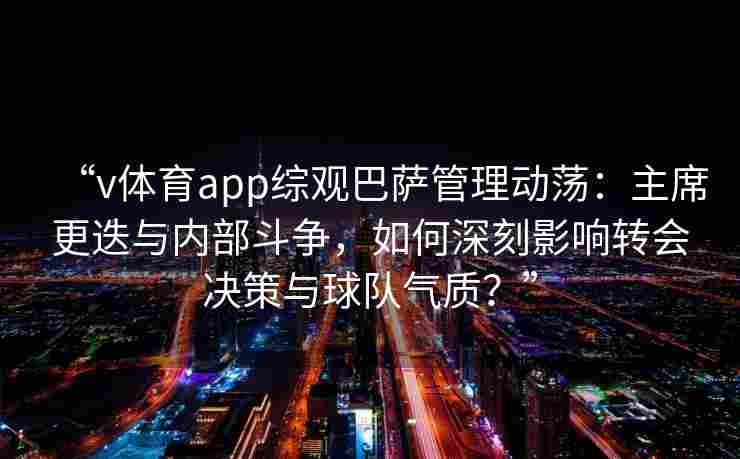 “v体育app综观巴萨管理动荡:主席更迭与内部斗争,如何深刻影响转会决策与球队气质?” “v体育app综观巴萨管理动荡:主席更迭与内部斗争,如何深刻影响转会决策与球队气质?”